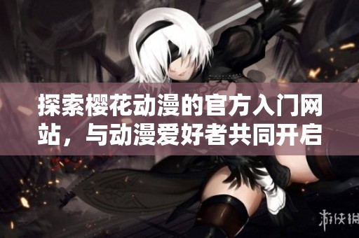 探索樱花动漫的官方入门网站，与动漫爱好者共同开启精彩旅程
