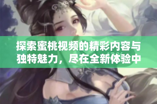 探索蜜桃视频的精彩内容与独特魅力，尽在全新体验中