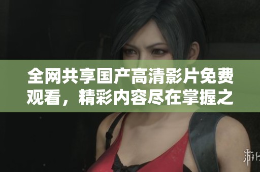 全网共享国产高清影片免费观看，精彩内容尽在掌握之中