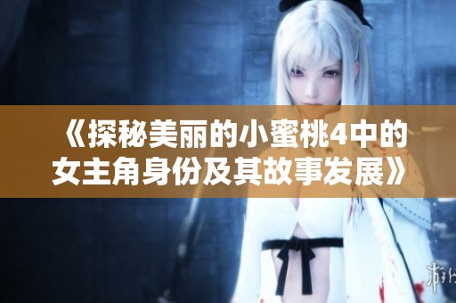 《探秘美丽的小蜜桃4中的女主角身份及其故事发展》