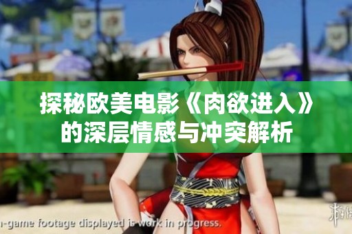 探秘欧美电影《肉欲进入》的深层情感与冲突解析