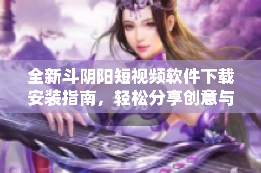 全新斗阴阳短视频软件下载安装指南，轻松分享创意与快乐