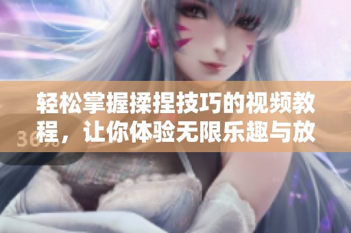 轻松掌握揉捏技巧的视频教程，让你体验无限乐趣与放松方式