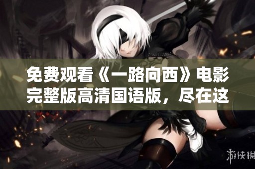 免费观看《一路向西》电影完整版高清国语版，尽在这里！