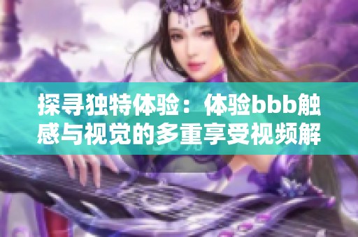 探寻独特体验：体验bbb触感与视觉的多重享受视频解析