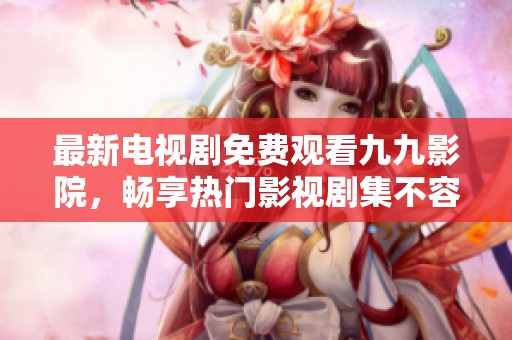 最新电视剧免费观看九九影院，畅享热门影视剧集不容错过