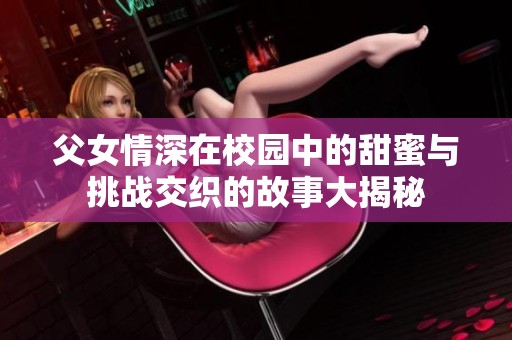 父女情深在校园中的甜蜜与挑战交织的故事大揭秘