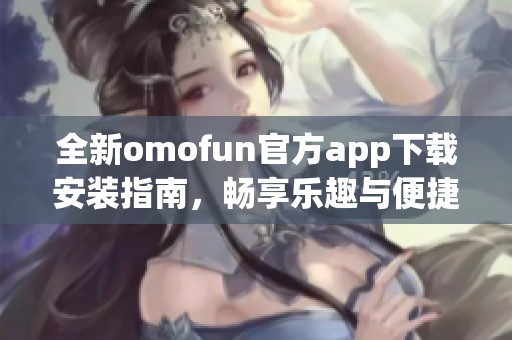 全新omofun官方app下载安装指南，畅享乐趣与便捷体验！