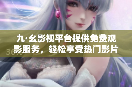 九·幺影视平台提供免费观影服务，轻松享受热门影片观看乐趣