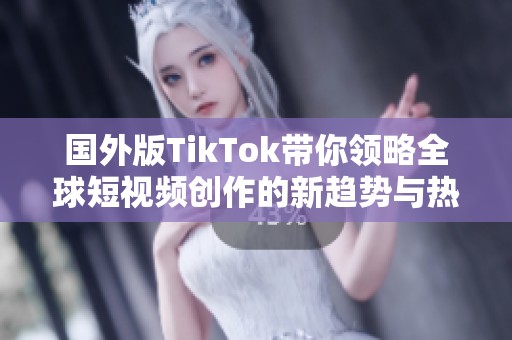 国外版TikTok带你领略全球短视频创作的新趋势与热潮