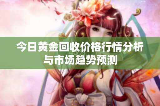 今日黄金回收价格行情分析与市场趋势预测