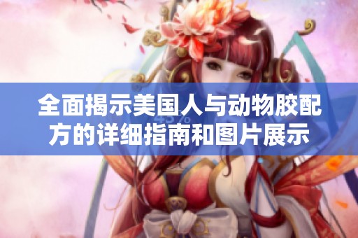 全面揭示美国人与动物胶配方的详细指南和图片展示