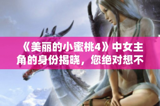 《美丽的小蜜桃4》中女主角的身份揭晓，您绝对想不到她是谁