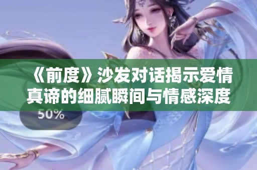 《前度》沙发对话揭示爱情真谛的细腻瞬间与情感深度