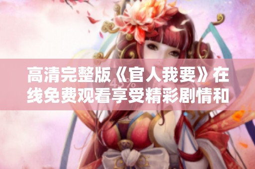 高清完整版《官人我要》在线免费观看享受精彩剧情和视觉盛宴