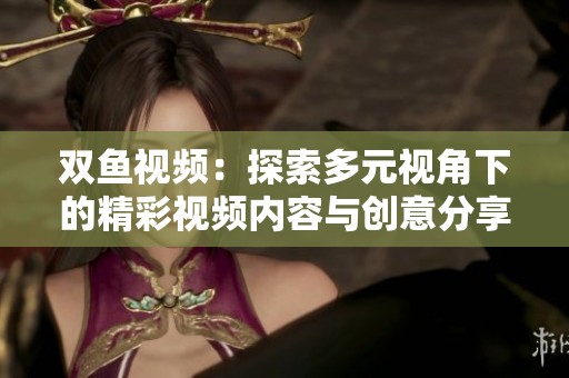 双鱼视频：探索多元视角下的精彩视频内容与创意分享