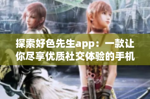 探索好色先生app：一款让你尽享优质社交体验的手机应用