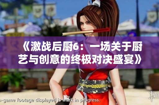 《激战后厨6：一场关于厨艺与创意的终极对决盛宴》