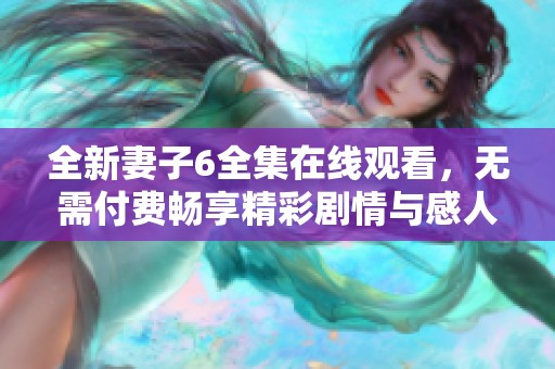 全新妻子6全集在线观看，无需付费畅享精彩剧情与感人故事