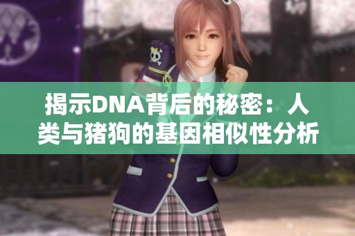 揭示DNA背后的秘密：人类与猪狗的基因相似性分析