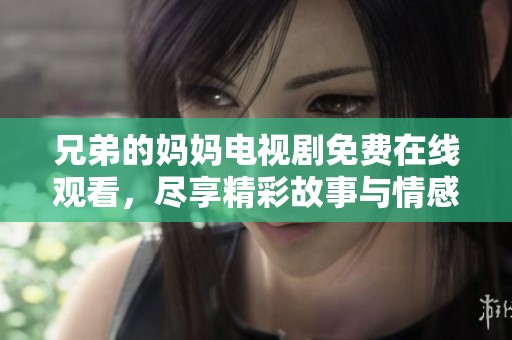 兄弟的妈妈电视剧免费在线观看，尽享精彩故事与情感纠葛