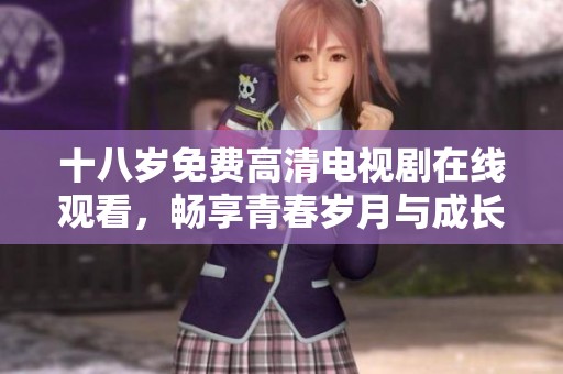 十八岁免费高清电视剧在线观看，畅享青春岁月与成长故事