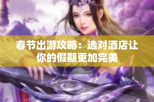 春节出游攻略：选对酒店让你的假期更加完美
