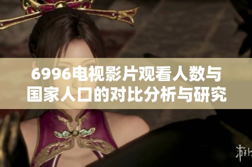 6996电视影片观看人数与国家人口的对比分析与研究