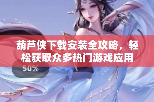 葫芦侠下载安装全攻略，轻松获取众多热门游戏应用