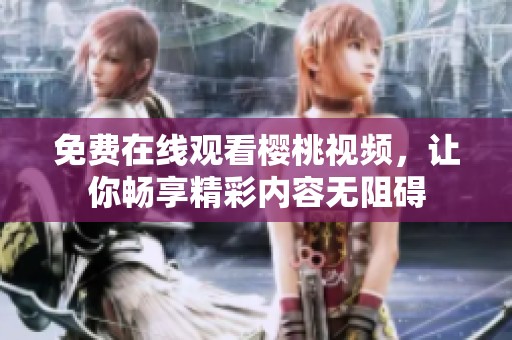 免费在线观看樱桃视频，让你畅享精彩内容无阻碍
