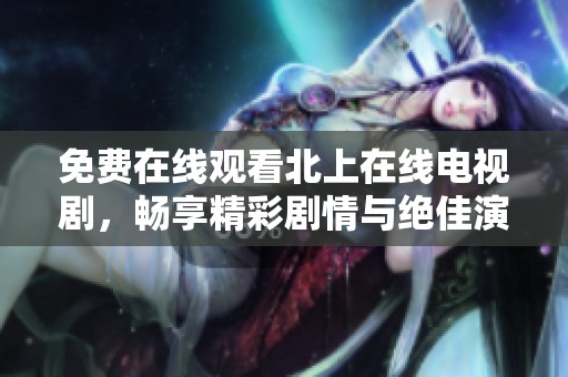 免费在线观看北上在线电视剧，畅享精彩剧情与绝佳演技双重体验