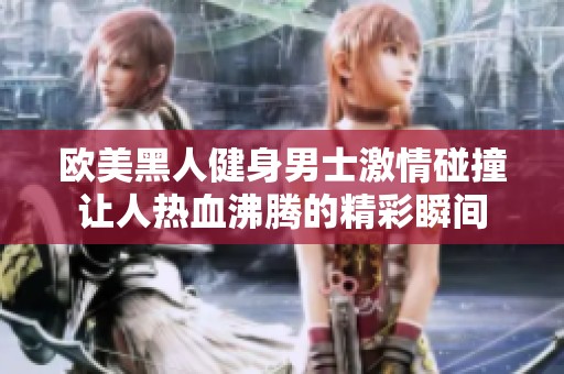 欧美黑人健身男士激情碰撞让人热血沸腾的精彩瞬间
