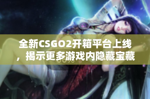 全新CSGO2开箱平台上线，揭示更多游戏内隐藏宝藏