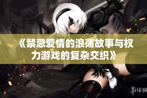 《禁忌爱情的浪荡故事与权力游戏的复杂交织》
