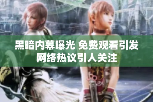 黑暗内幕曝光 免费观看引发网络热议引人关注