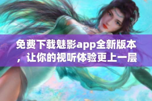 免费下载魅影app全新版本，让你的视听体验更上一层楼