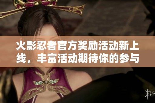 火影忍者官方奖励活动新上线，丰富活动期待你的参与！
