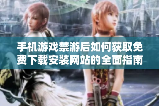 手机游戏禁游后如何获取免费下载安装网站的全面指南