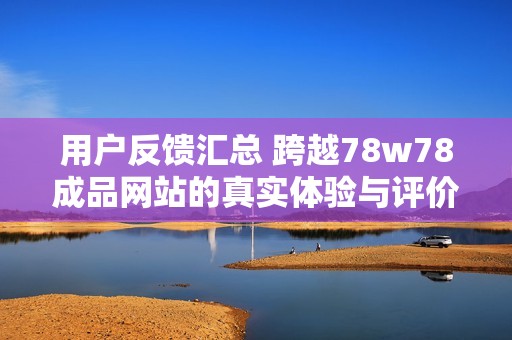 用户反馈汇总 跨越78w78成品网站的真实体验与评价分析