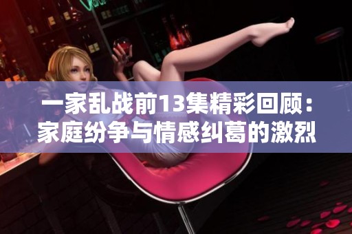 一家乱战前13集精彩回顾：家庭纷争与情感纠葛的激烈交锋