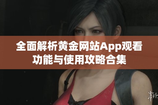 全面解析黄金网站App观看功能与使用攻略合集