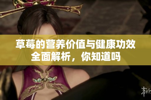 草莓的营养价值与健康功效全面解析，你知道吗