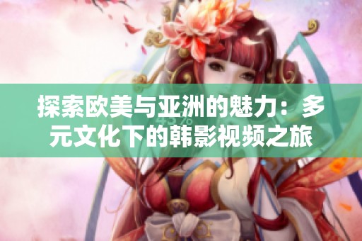 探索欧美与亚洲的魅力：多元文化下的韩影视频之旅