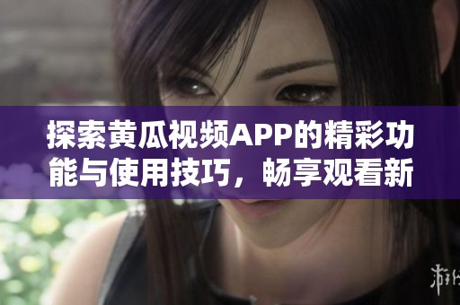 探索黄瓜视频APP的精彩功能与使用技巧，畅享观看新体验