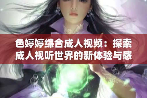色婷婷综合成人视频：探索成人视听世界的新体验与感受