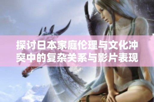 探讨日本家庭伦理与文化冲突中的复杂关系与影片表现