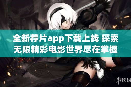 全新荐片app下载上线 探索无限精彩电影世界尽在掌握之中