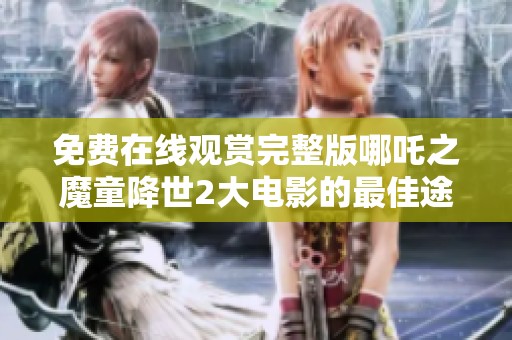 免费在线观赏完整版哪吒之魔童降世2大电影的最佳途径分享