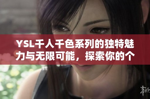 YSL千人千色系列的独特魅力与无限可能，探索你的个性化之选