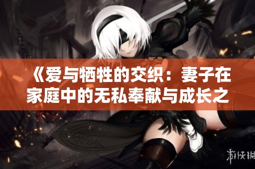 《爱与牺牲的交织：妻子在家庭中的无私奉献与成长之路》